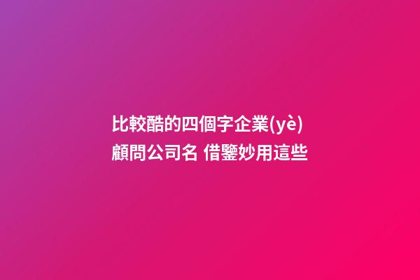 比較酷的四個字企業(yè)顧問公司名 借鑒妙用這些-第1張-公司起名-玄機派